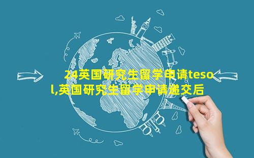 24英国研究生留学申请tesol,英国研究生留学申请递交后 多 🐋 久会 🐟 有结果